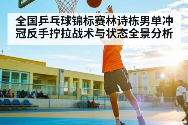 全国乒乓球锦标赛林诗栋男单冲冠反手拧拉战术与状态全景分析 - kaiyun