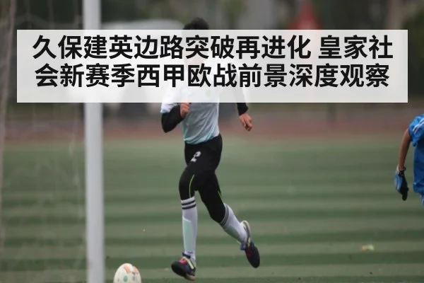 久保建英边路突破再进化 皇家社会新赛季西甲欧战前景深度观察 - kaiyun