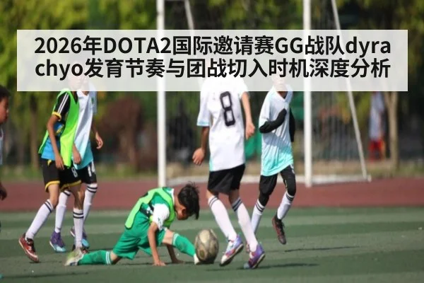 2026年DOTA2国际邀请赛GG战队dyrachyo发育节奏与团战切入时机深度分析 - kaiyun