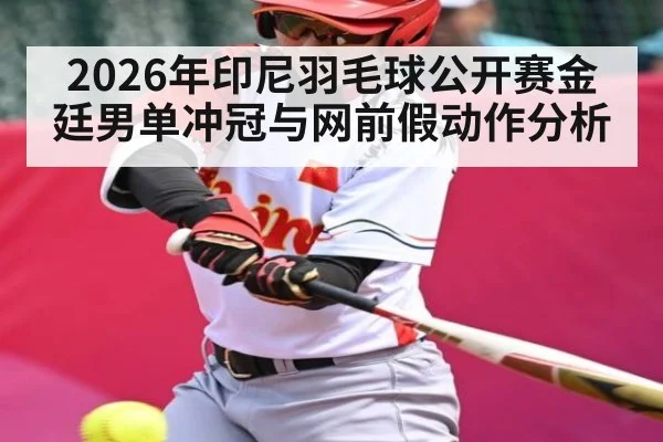 2026年印尼羽毛球公开赛金廷男单冲冠与网前假动作分析 - kaiyun