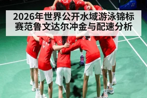 2026年世界公开水域游泳锦标赛范鲁文达尔冲金与配速分析 - kaiyun