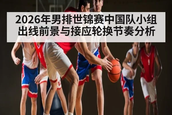 2026年男排世锦赛中国队小组出线前景与接应轮换节奏分析