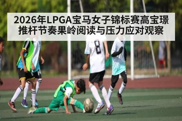2026年LPGA宝马女子锦标赛高宝璟推杆节奏果岭阅读与压力应对观察 - kaiyun