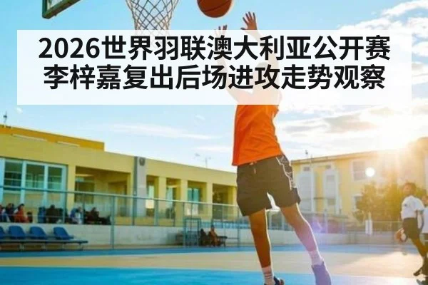 2026世界羽联澳大利亚公开赛李梓嘉复出后场进攻走势观察 - kaiyun